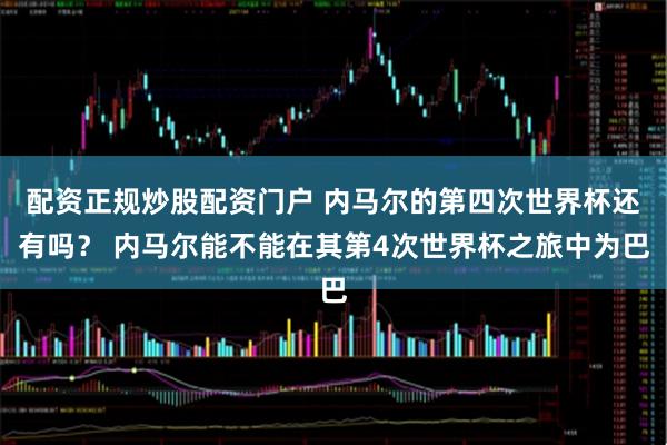 配资正规炒股配资门户 内马尔的第四次世界杯还有吗？ 内马尔能不能在其第4次世界杯之旅中为巴