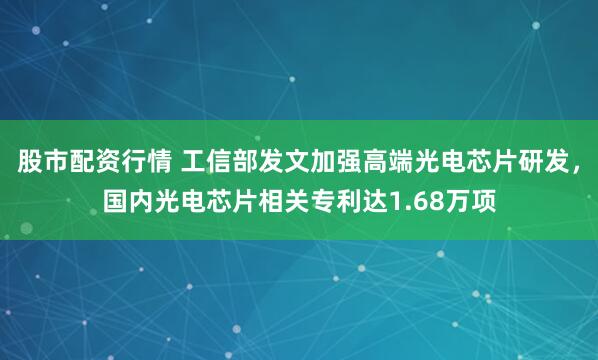 股市配资行情 工信部发文加强高端光电芯片研发，国内光电芯片相关专利达1.68万项