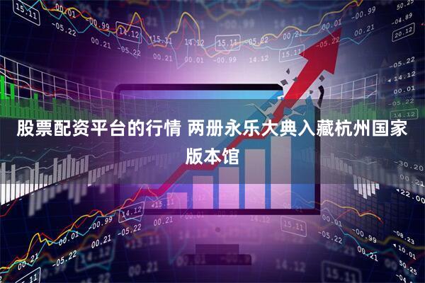 股票配资平台的行情 两册永乐大典入藏杭州国家版本馆