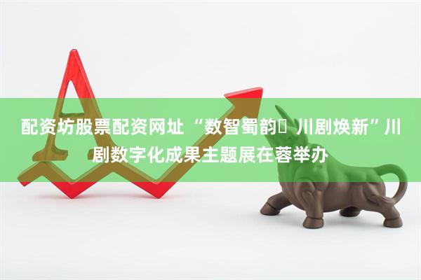 配资坊股票配资网址 “数智蜀韵・川剧焕新”川剧数字化成果主题展在蓉举办