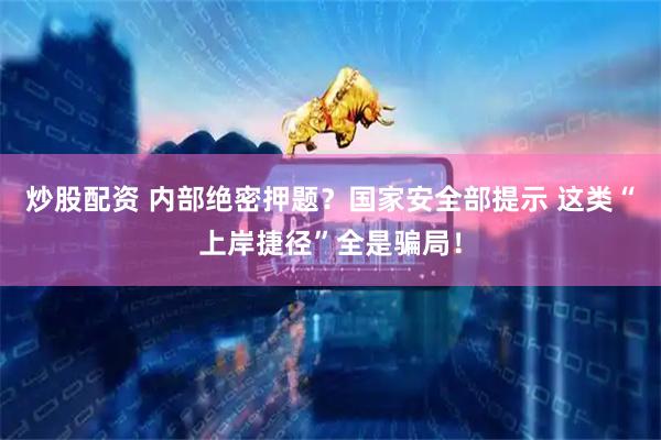 炒股配资 内部绝密押题？国家安全部提示 这类“上岸捷径”全是骗局！