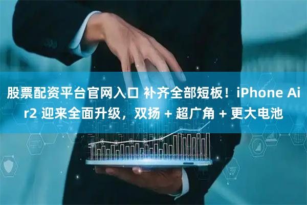 股票配资平台官网入口 补齐全部短板！iPhone Air2 迎来全面升级，双扬 + 超广角 + 更大电池