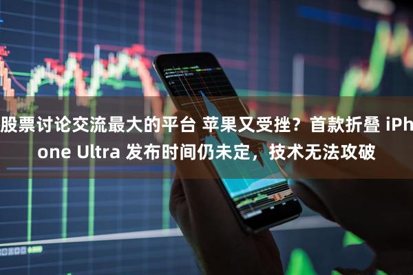 股票讨论交流最大的平台 苹果又受挫？首款折叠 iPhone Ultra 发布时间仍未定，技术无法攻破