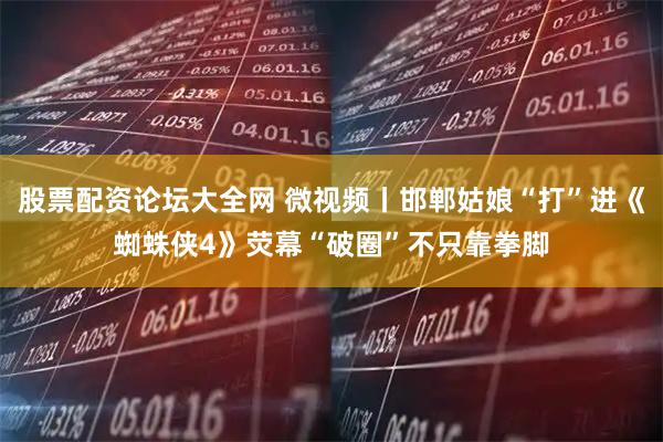 股票配资论坛大全网 微视频丨邯郸姑娘“打”进《蜘蛛侠4》荧幕“破圈”不只靠拳脚