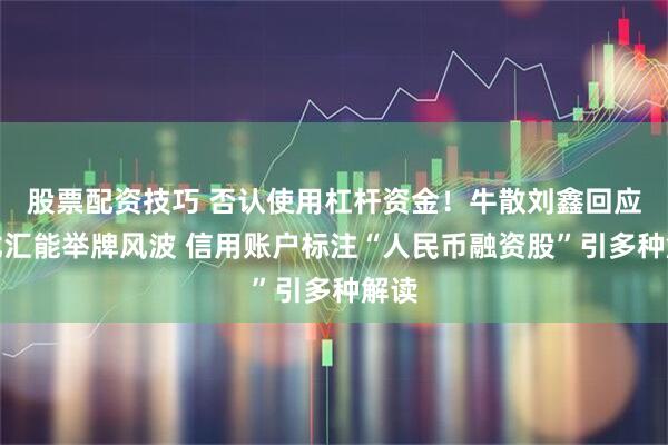 股票配资技巧 否认使用杠杆资金！牛散刘鑫回应德龙汇能举牌风波 信用账户标注“人民币融资股”引多种解读