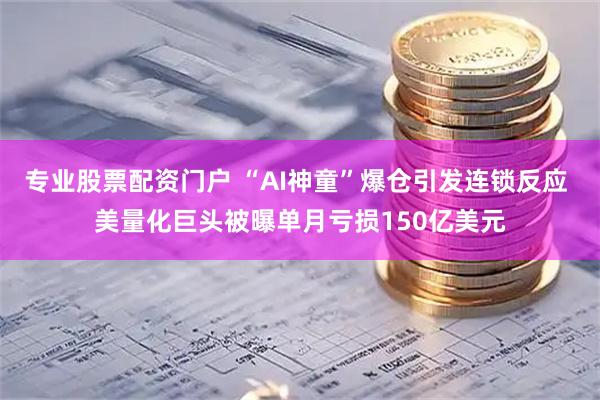专业股票配资门户 “AI神童”爆仓引发连锁反应 美量化巨头被曝单月亏损150亿美元
