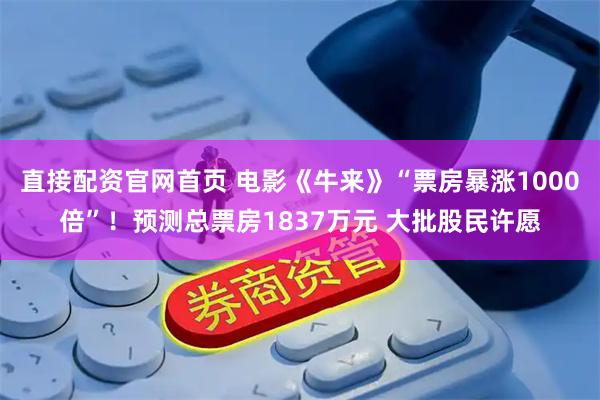 直接配资官网首页 电影《牛来》“票房暴涨1000倍”！预测总票房1837万元 大批股民许愿