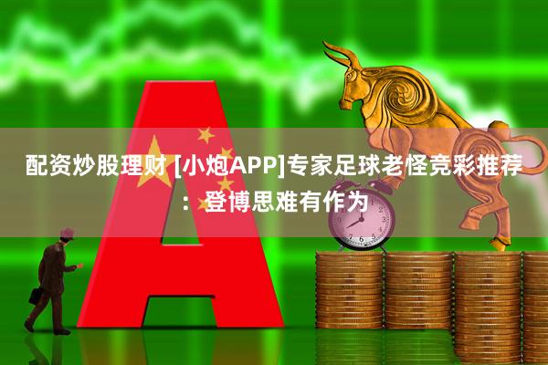 配资炒股理财 [小炮APP]专家足球老怪竞彩推荐：登博思难有作为