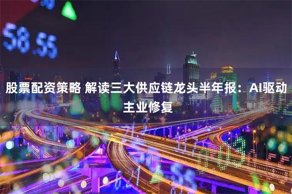 股票配资策略 解读三大供应链龙头半年报：AI驱动 主业修复