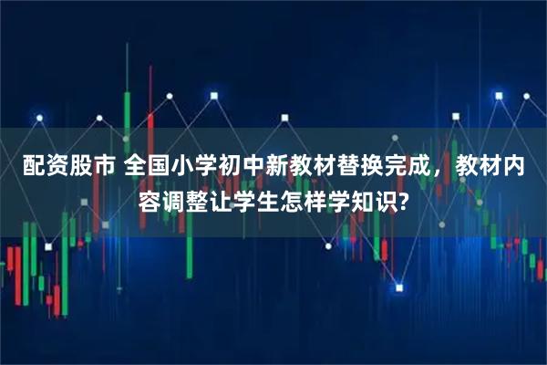 配资股市 全国小学初中新教材替换完成，教材内容调整让学生怎样学知识?