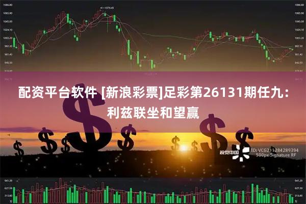 配资平台软件 [新浪彩票]足彩第26131期任九：利兹联坐和望赢