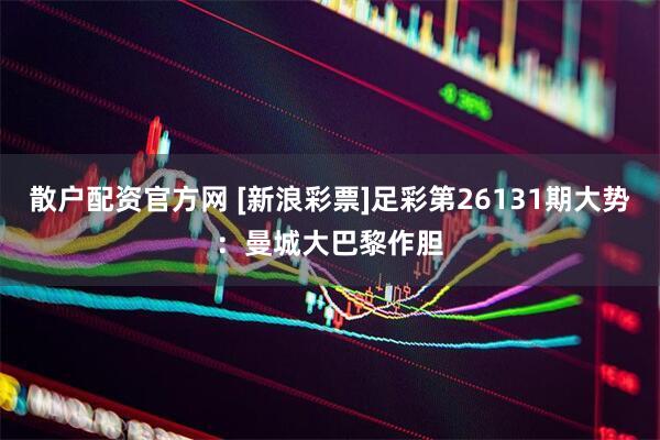 散户配资官方网 [新浪彩票]足彩第26131期大势：曼城大巴黎作胆