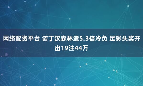 网络配资平台 诺丁汉森林造5.3倍冷负 足彩头奖开出19注44万