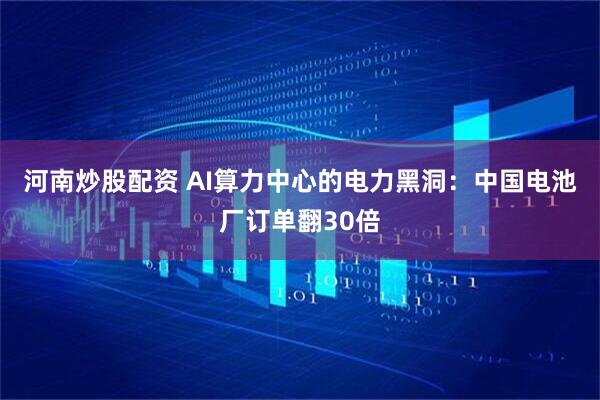 河南炒股配资 AI算力中心的电力黑洞：中国电池厂订单翻30倍