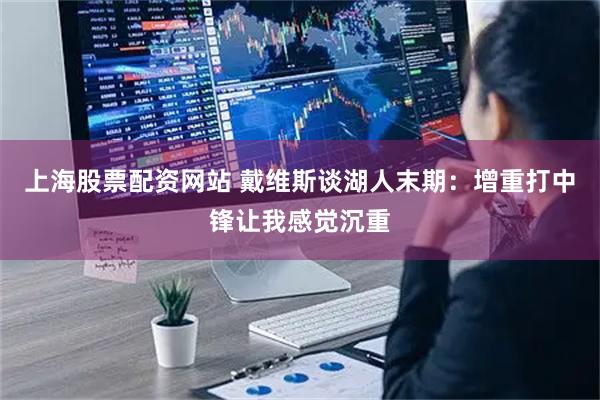 上海股票配资网站 戴维斯谈湖人末期：增重打中锋让我感觉沉重