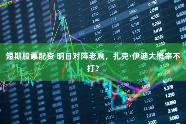 短期股票配资 明日对阵老鹰，扎克·伊迪大概率不打？
